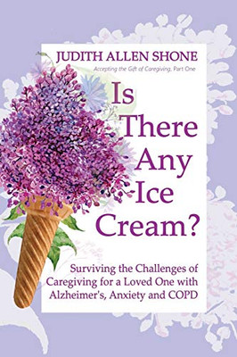 Is There Any Ice Cream?: Surviving The Challenges Of Caregiving For A Loved One With Alzheimer'S, Anxiety, And Copd (Accepting The Gift Of Caregiving) - 9781525551246