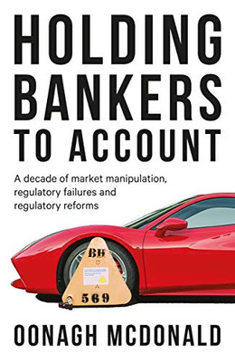 Holding Bankers To Account: A Decade Of Market Manipulation, Regulatory Failures And Regulatory Reforms