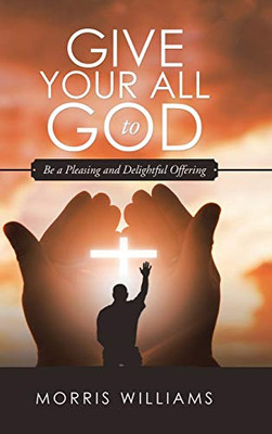 Give Your All To God: Be A Pleasing And Delightful Offering - 9781532065897
