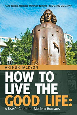 How To Live The Good Life:: A UserS Guide For Modern Humans