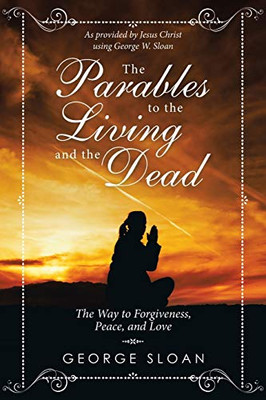 The Parables To The Living And The Dead: The Way To Forgiveness, Peace, And Love - 9781532078576