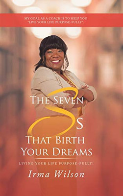 The Seven Ss That Birth Your Dreams: Living Your Life Purpose-Fully! - 9781532079573