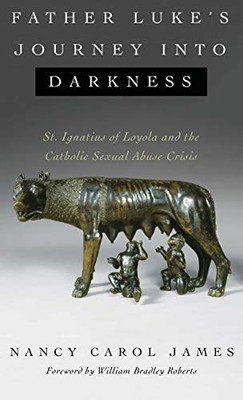Father Luke'S Journey Into Darkness: St. Ignatius Of Loyola And The Catholic Sexual Abuse Crisis