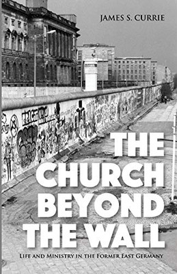 The Church Beyond The Wall: Life And Ministry In The Former East Germany