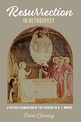 Resurrection In Retrospect: A Critical Examination Of The Theology Of N. T. Wright - 9781532667527