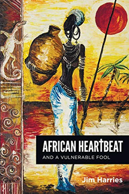 African Heartbeat And A Vulnerable Fool: A Novel Based On A True Story