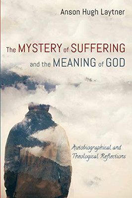 The Mystery Of Suffering And The Meaning Of God: Autobiographical And Theological Reflections