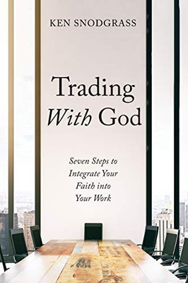 Trading With God: Seven Steps To Integrate Your Faith Into Your Work - 9781532683275