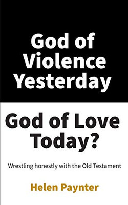 God Of Violence Yesterday, God Of Love Today?: Wrestling Honestly With The Old Testament