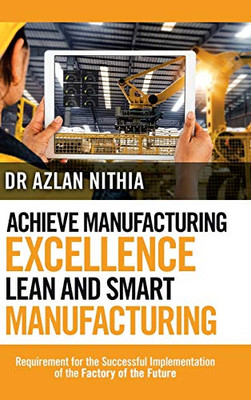 Achieve Manufacturing Excellence Lean And Smart Manufacturing: Requirement For The Successful Implementation Of The Factory Of The Future - 9781543751772