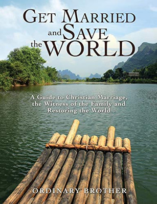 Get Married And Save The World: A Guide To Christian Marriage, The Witness Of The Family And Restoring The World