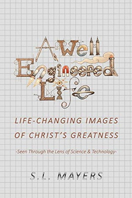 A Well-Engineered Life: Life Changing Images Of Christ'S Greatness -Seen Through The Lens Of Science & Technology-