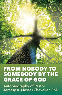 From Nobody To Somebody By The Grace Of God: Autobiography Of Pastor Jeressy A. (Jesse) Chevalier, Phd - 9781545666210