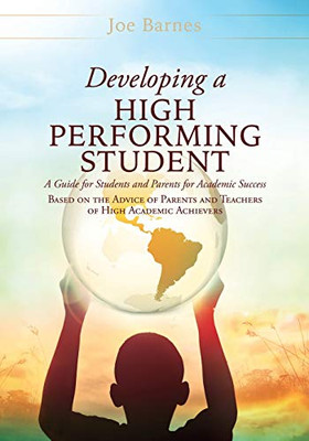 Developing A High Performing Student: A Guide For Students And Parents For Academic Success Based On The Advice Of Parents And Teachers Of High Academic Achievers