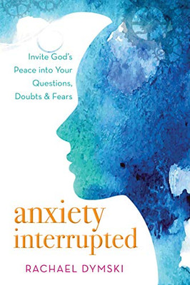 Anxiety Interrupted: Invite GodS Peace Into Your Questions, Doubts, And Fears