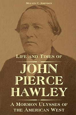 Life And Times Of John Pierce Hawley: A Mormon Ulysses Of The American West - 9781589587649