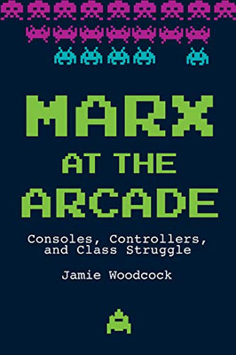 Marx At The Arcade: Consoles, Controllers, And Class Struggle - 9781608468669