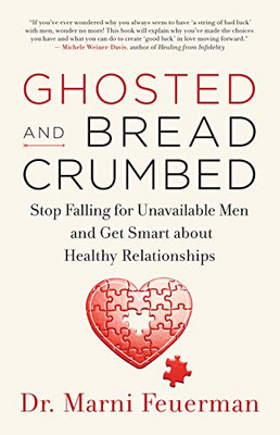 Ghosted And Breadcrumbed: Stop Falling For Unavailable Men And Get Smart About Healthy Relationships