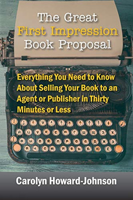 The Great First Impression Book Proposal: Everything You Need To Know About Selling Your Book To An Agent Or Publisher In Thirty Minutes Or Less - 9781615994816