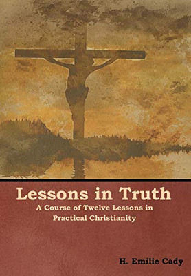 Lessons In Truth: A Course Of Twelve Lessons In Practical Christianity - 9781618953902