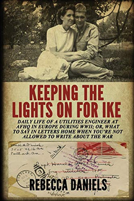Keeping The Lights On For Ike: Daily Life Of A Utilities Engineer At Afhq In Europe During Wwii; Or, What To Say In Letters Home When You'Re Not Allowed To Write About The War