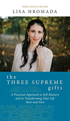 The Three Supreme Gifts: A Practical Approach To Self-Mastery And To Transforming Your Life Here And Now