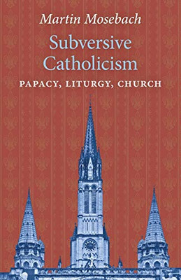 Subversive Catholicism: Papacy, Liturgy, Church - 9781621384434