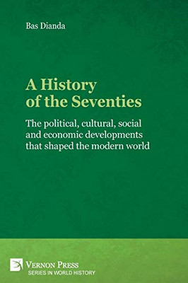 A History Of The Seventies: The Political, Cultural, Social And Economic Developments That Shaped The Modern World (World History) - 9781622736638