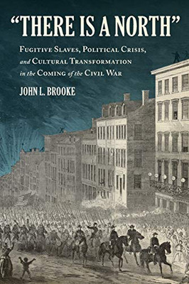 There Is A North: Fugitive Slaves, Political Crisis, And Cultural Transformation In The Coming Of The Civil War