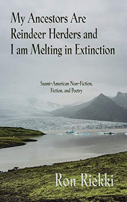 My Ancestors Are Reindeer Herders And I Am Melting In Extinction: Saami-American Non-Fiction, Fiction, And Poetry - 9781627202107