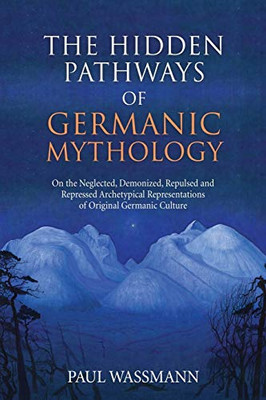 The Hidden Pathways Of Germanic Mythology: On The Neglected, Demonized, Repulsed And Repressed Archetypical Representations Of Original Germanic Culture - 9781630517120
