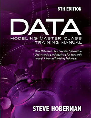 Data Modeling Master Class Training Manual 8Th Edition: Steve Hoberman'S Best Practices Approach To Understanding And Applying Fundamentals Through Advanced Modeling Techniques