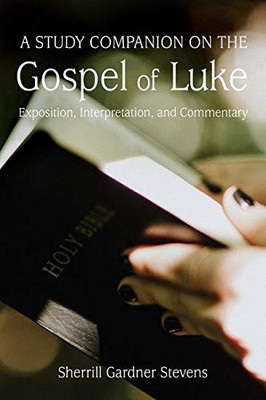 A Study Companion On The Gospel Of Luke: Exposition, Interpretation, And Commentary