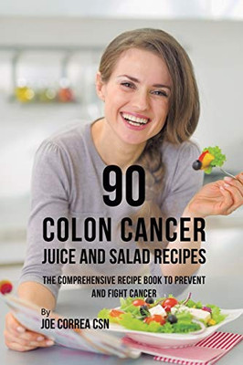 90 Colon Cancer Juice And Salad Recipes: The Comprehensive Recipe Book To Prevent And Fight Cancer - 9781635318586