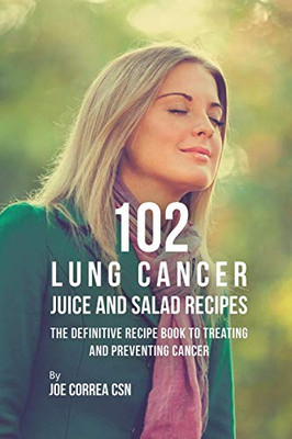 102 Lung Cancer Juice And Salad Recipes: The Definitive Recipe Book To Treating And Preventing Cancer - 9781635318609