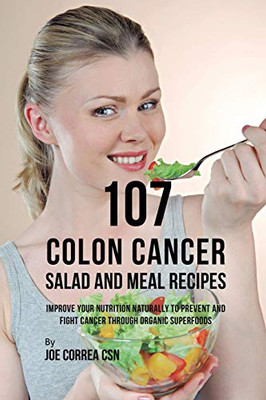107 Colon Cancer Salad And Meal Recipes: Improve Your Nutrition Naturally To Prevent And Fight Cancer Through Organic Superfoods - 9781635318616