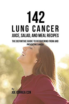 142 Lung Cancer Juice, Salad, And Meal Recipes: The Definitive Guide To Recovering From And Preventing Cancer - 9781635318708