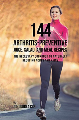 144 Arthritis-Preventive Juice, Salad, And Meal Recipes: The Necessary Cookbook To Naturally Reducing Aches And Pains - 9781635318715