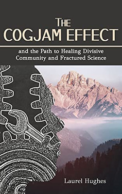 Cogjam Effect: - And The Path To Healing Divisive Community And Fractured Science