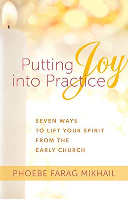 Putting Joy Into Practice: Seven Ways To Lift Your Spirit From The Early Church