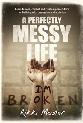A Perfectly Messy Life: Learn To Cope, Combat And Create A Peaceful Life While Living With Depression And Addiction