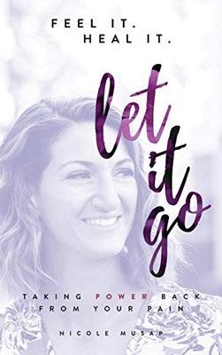 Feel It. Heal It. Let It Go.: Taking Power Back From Your Pain