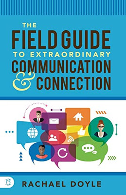 The Field Guide To Extraordinary Communication And Connection