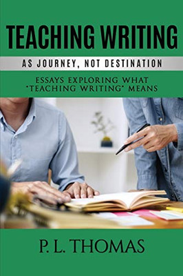 Teaching Writing As Journey, Not Destination: Essays Exploring What Teaching Writing Means - 9781641135122