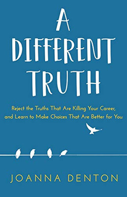 A Different Truth: Reject The Truths That Are Killing Your Career, And Learn To Make Choices That Are Better For You - 9781641841559