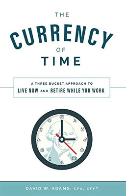 The Currency Of Time: A Three Bucket Approach To Live Now And Retire While You Work