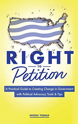 Right To Petition: A Practical Guide To Creating Change In Government With Political Advocacy Tools And Tips - 9781642375763