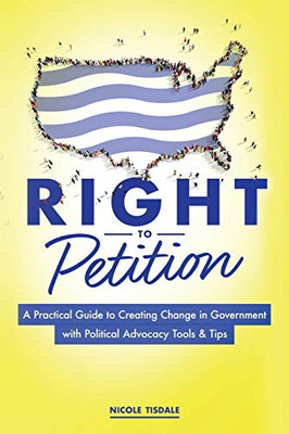 Right To Petition: A Practical Guide To Creating Change In Government With Political Advocacy Tools And Tips - 9781642375770