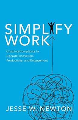 Simplify Work: Crushing Complexity To Liberate Innovation, Productivity, And Engagement