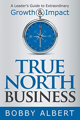 True North Business: A LeaderS Guide To Extraordinary Growth And Impact